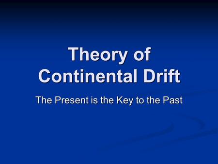 Theory of Continental Drift The Present is the Key to the Past.