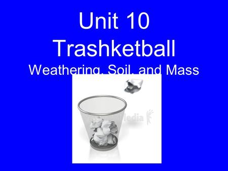 Unit 10 Trashketball Weathering, Soil, and Mass Wasting.