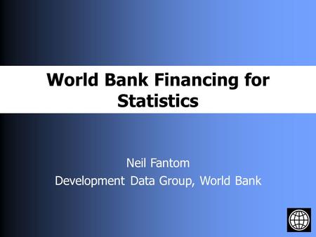 World Bank Financing for Statistics Neil Fantom Development Data Group, World Bank.