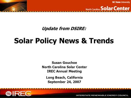 Update from DSIRE: Solar Policy News & Trends Susan Gouchoe North Carolina Solar Center IREC Annual Meeting Long Beach, California September 24, 2007.