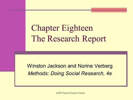© 2007 Pearson Education Canada Chapter Eighteen The Research Report Winston Jackson and Norine Verberg Methods: Doing Social Research, 4e.