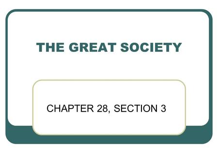 THE GREAT SOCIETY CHAPTER 28, SECTION 3 MAJOR EVENTS 1963: LBJ becomes President after JFK’s assassination 1964: LBJ Elected President Civil Rights Act.