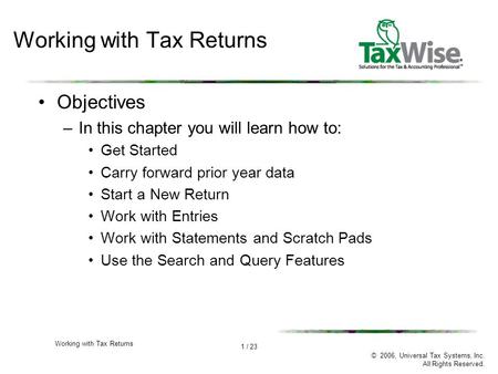 1 / 23 © 2006, Universal Tax Systems, Inc. All Rights Reserved. Working with Tax Returns Objectives –In this chapter you will learn how to: Get Started.