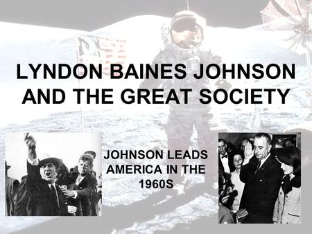 LYNDON BAINES JOHNSON AND THE GREAT SOCIETY JOHNSON LEADS AMERICA IN THE 1960S.
