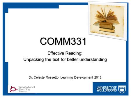 COMM331 Effective Reading: Unpacking the text for better understanding Dr. Celeste Rossetto: Learning Development 2013.