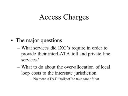 Access Charges The major questions –What services did IXC’s require in order to provide their interLATA toll and private line services? –What to do about.