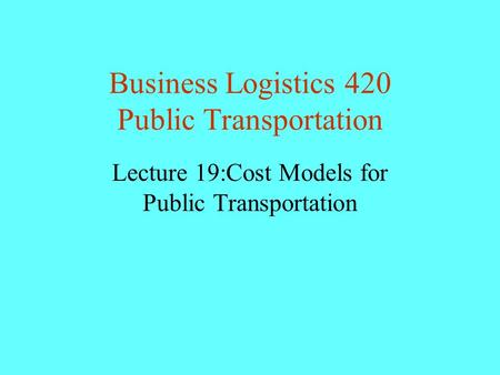 Business Logistics 420 Public Transportation Lecture 19:Cost Models for Public Transportation.