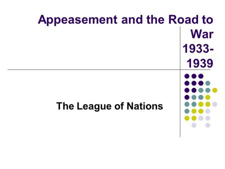 Appeasement and the Road to War 1933- 1939 The League of Nations.