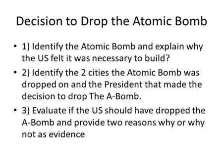 Decision to Drop the Atomic Bomb 1) Identify the Atomic Bomb and explain why the US felt it was necessary to build? 2) Identify the 2 cities the Atomic.