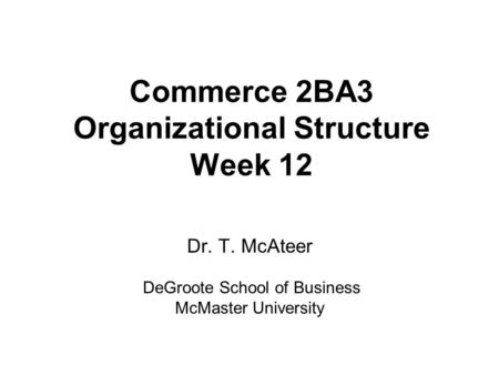 Commerce 2BA3 Organizational Structure Week 12 Dr. T. McAteer DeGroote School of Business McMaster University.