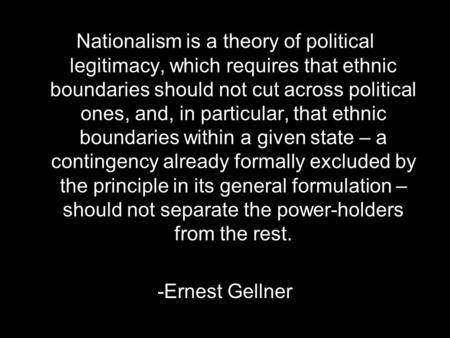Nationalism is a theory of political legitimacy, which requires that ethnic boundaries should not cut across political ones, and, in particular, that ethnic.