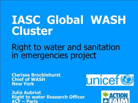 IASC Global WASH Cluster Right to water and sanitation in emergencies project Clarissa Brocklehurst Chief of WASH New York Julie Aubriot Right to water.