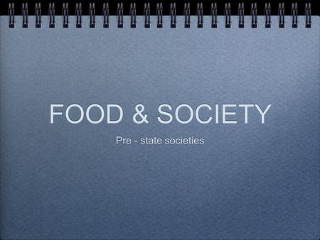 FOOD & SOCIETY Pre - state societies. food and society The relationship between society and food both shapes and is contingent on the TYPE of society.