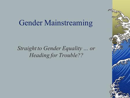 Gender Mainstreaming Straight to Gender Equality … or Heading for Trouble??