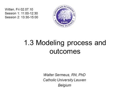 1.3 Modeling process and outcomes Walter Sermeus, RN, PhD Catholic University Leuven Belgium Witten, Fri 02.07.10 Session 1: 11:00-12:30 Session 2: 13:30-15:00.