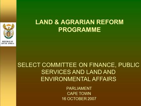 REPUBLIC OF SOUTH AFRICA LAND & AGRARIAN REFORM PROGRAMME PARLIAMENT CAPE TOWN 16 OCTOBER 2007 SELECT COMMITTEE ON FINANCE, PUBLIC SERVICES AND LAND AND.