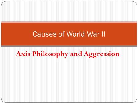 Axis Philosophy and Aggression Causes of World War II.