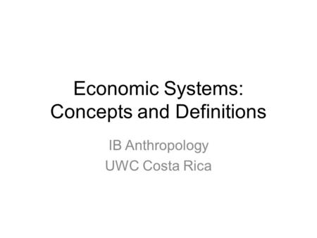Economic Systems: Concepts and Definitions IB Anthropology UWC Costa Rica.