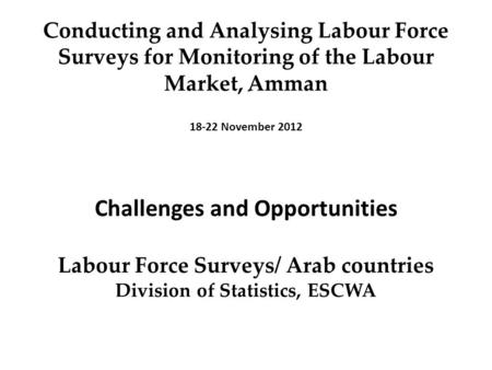 Conducting and Analysing Labour Force Surveys for Monitoring of the Labour Market, ِِ Amman 18-22 November 2012 Challenges and Opportunities Labour Force.