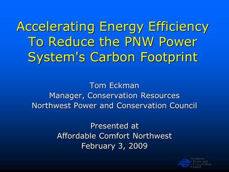 Northwest Power and Conservation Council Slide 1 Accelerating Energy Efficiency To Reduce the PNW Power System's Carbon Footprint Tom Eckman Manager, Conservation.