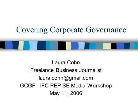 Covering Corporate Governance Laura Cohn Freelance Business Journalist GCGF - IFC PEP SE Media Workshop May 11, 2006.