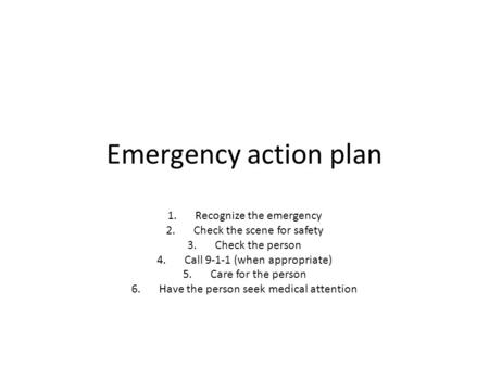 Emergency action plan 1.Recognize the emergency 2.Check the scene for safety 3.Check the person 4.Call 9-1-1 (when appropriate) 5.Care for the person 6.Have.