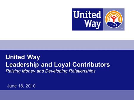 United Way Leadership and Loyal Contributors Raising Money and Developing Relationships June 18, 2010.