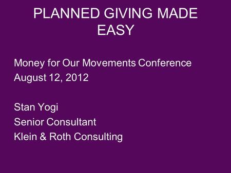 PLANNED GIVING MADE EASY Money for Our Movements Conference August 12, 2012 Stan Yogi Senior Consultant Klein & Roth Consulting.