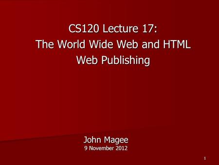 1 John Magee 9 November 2012 CS120 Lecture 17: The World Wide Web and HTML Web Publishing.