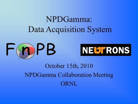 NPDGamma: Data Acquisition System October 15th, 2010 NPDGamma Collaboration Meeting ORNL.