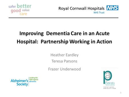Improving Dementia Care in an Acute Hospital: Partnership Working in Action Heather Eardley Teresa Parsons Frazer Underwood 1.