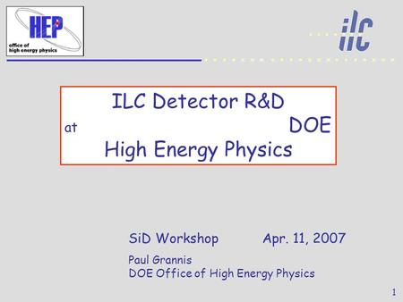 ILC Detector R&D at DOE High Energy Physics SiD Workshop Apr. 11, 2007 Paul Grannis DOE Office of High Energy Physics 1.