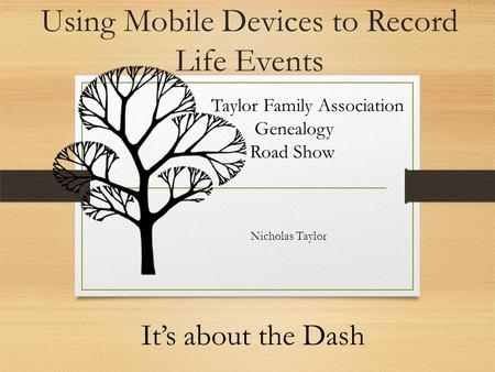 Using Mobile Devices to Record Life Events It’s about the Dash Taylor Family Association Genealogy Road Show Nicholas Taylor.