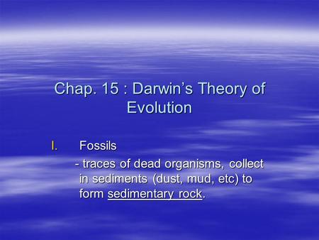 Chap. 15 : Darwin’s Theory of Evolution I.Fossils - traces of dead organisms, collect in sediments (dust, mud, etc) to form sedimentary rock. - traces.