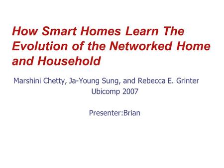 How Smart Homes Learn The Evolution of the Networked Home and Household Marshini Chetty, Ja-Young Sung, and Rebecca E. Grinter Ubicomp 2007 Presenter:Brian.