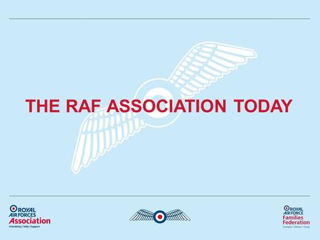 THE RAF ASSOCIATION TODAY. Who are we? Membership Organisation & Welfare Charity Offering help and support for the whole RAF family Self financing.