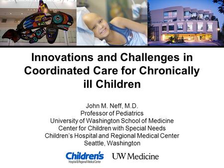 Innovations and Challenges in Coordinated Care for Chronically ill Children John M. Neff, M.D. Professor of Pediatrics University of Washington School.
