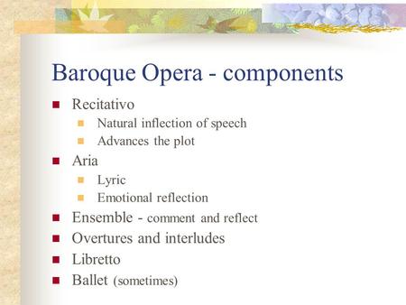 Baroque Opera - components Recitativo Natural inflection of speech Advances the plot Aria Lyric Emotional reflection Ensemble - comment and reflect Overtures.