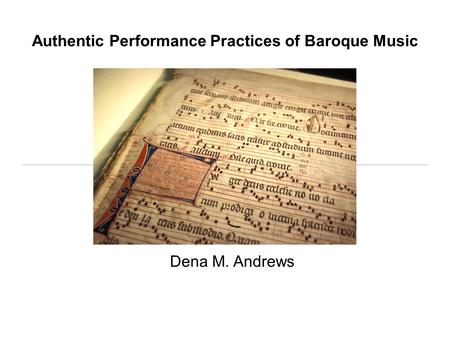 Authentic Performance Practices of Baroque Music Dena M. Andrews.