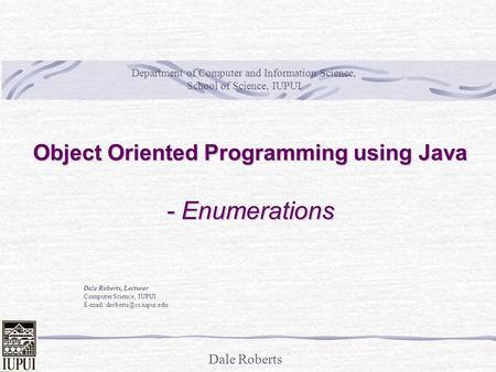 Dale Roberts Object Oriented Programming using Java - Enumerations Dale Roberts, Lecturer Computer Science, IUPUI   Department.
