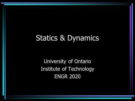 Statics & Dynamics University of Ontario Institute of Technology ENGR 2020.