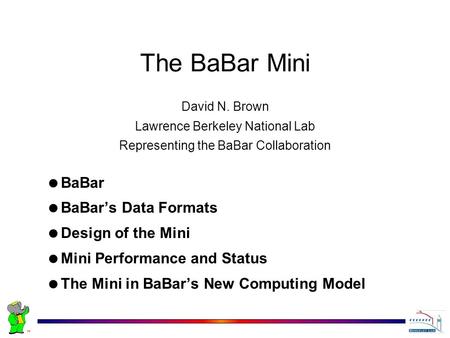 David N. Brown Lawrence Berkeley National Lab Representing the BaBar Collaboration The BaBar Mini  BaBar  BaBar’s Data Formats  Design of the Mini 