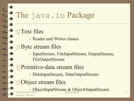 Based on OOP with Java, by David J. Barnes Input-Output1 The java.io Package 4 Text files Reader and Writer classes 4 Byte stream files InputStream, FileInputStream,