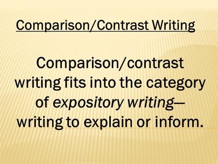 Comparison/Contrast Writing Comparison/contrast writing fits into the category of expository writing— writing to explain or inform.