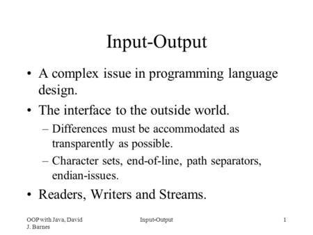 OOP with Java, David J. Barnes Input-Output1 A complex issue in programming language design. The interface to the outside world. –Differences must be accommodated.