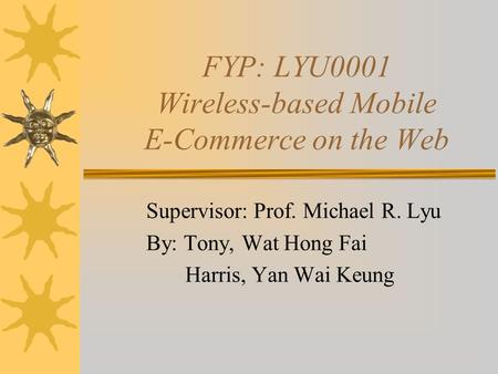 FYP: LYU0001 Wireless-based Mobile E-Commerce on the Web Supervisor: Prof. Michael R. Lyu By: Tony, Wat Hong Fai Harris, Yan Wai Keung.