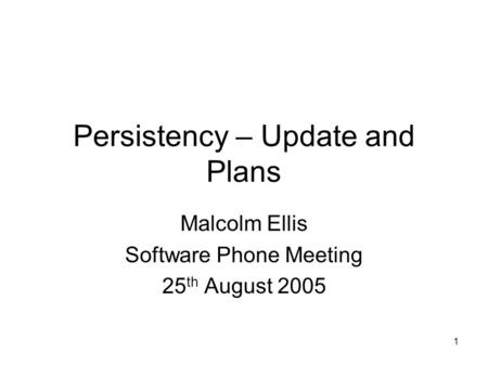 1 Persistency – Update and Plans Malcolm Ellis Software Phone Meeting 25 th August 2005.