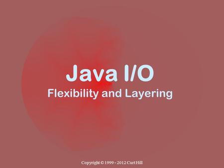 Copyright © 1999 - 2012 Curt Hill Java I/O Flexibility and Layering.