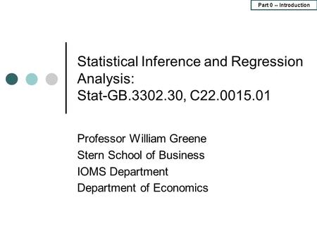 Part 0 -- Introduction Statistical Inference and Regression Analysis: Stat-GB.3302.30, C22.0015.01 Professor William Greene Stern School of Business IOMS.