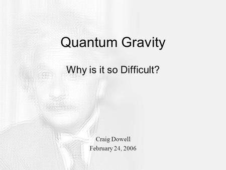Quantum Gravity Why is it so Difficult? Craig Dowell February 24, 2006.